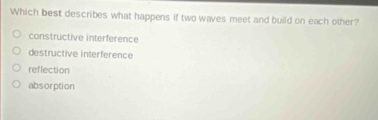 which best describes what happens if two waves meet and build on each other?\nconstructive interference\ndestructive interference\nreflection\nabsorption