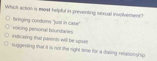 which action is most helpful in preventing sexual involvement? bringing condoms \just in case\ voicing personal boundaries indicating that parents will be upset suggesting that it is not the right time for a dating relationship