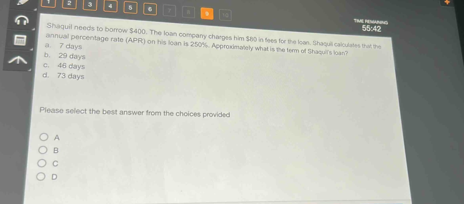 shaquil needs to borrow $400. the loan company charges him $80 in fees for the loan. shaquil calculates that the annual percentage rate (apr) on his loan is 250%. approximately what is the term of shaquils loan? a. 7 days b. 29 days c. 46 days d. 73 days please select the best answer from the choices provided