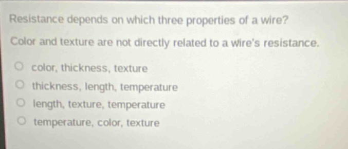 resistance depends on which three properties of a wire? color and texture are not directly related to a wire’s resistance. color, thickness, texture thickness, length, temperature length, texture, temperature temperature, color, texture