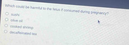 which could be harmful to the fetus if consumed during pregnancy?\n sushi\n olive oil\n cooked shrimp\n decaffeinated tea