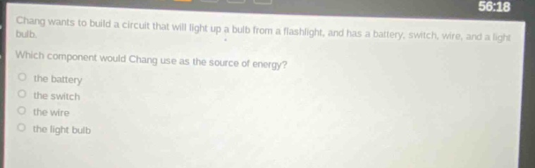 chang wants to build a circuit that will light up a bulb from a flashlight, and has a battery, switch, wire, and a light bulb. which component would chang use as the source of energy? the battery the switch the wire the light bulb