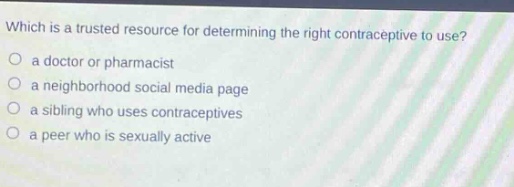 which is a trusted resource for determining the right contraceptive to use?\n a doctor or pharmacist\n a neighborhood social media page\n a sibling who uses contraceptives\n a peer who is sexually active