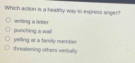 which action is a healthy way to express anger?\nwriting a letter\npunching a wall\nyelling at a family member\nthreatening others verbally