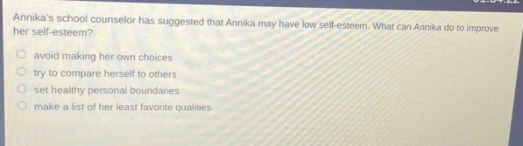 annikas school counselor has suggested that annika may have low self - esteem. what can annika do to improve her self - esteem? avoid making her own choices try to compare herself to others set healthy personal boundaries make a list of her least favorite qualities