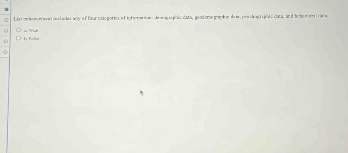 list enhancement includes any of four categories of information: demographic data, geodemographic data, psychographic data, and behavioral data. a. true b. false