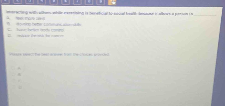 interacting with others while exercising is beneficial to social health because it allows a person to a. feel more alert b. develop better communication skills c. have better body control d. reduce the risk for cancer please select the best answer from the choices provided.