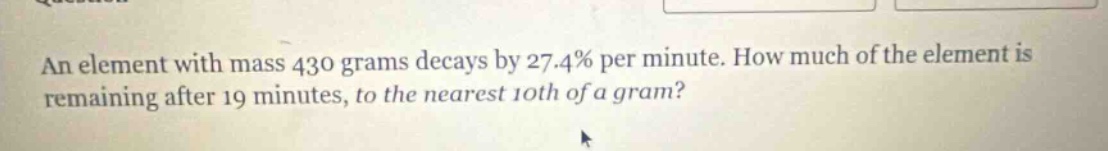 an element with mass 430 grams decays by 27.4% per minute. how much of the element is remaining after 19 minutes, to the nearest 10th of a gram?