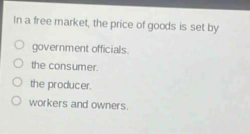 in a free market, the price of goods is set by\no government officials.\no the consumer.\no the producer.\no workers and owners.