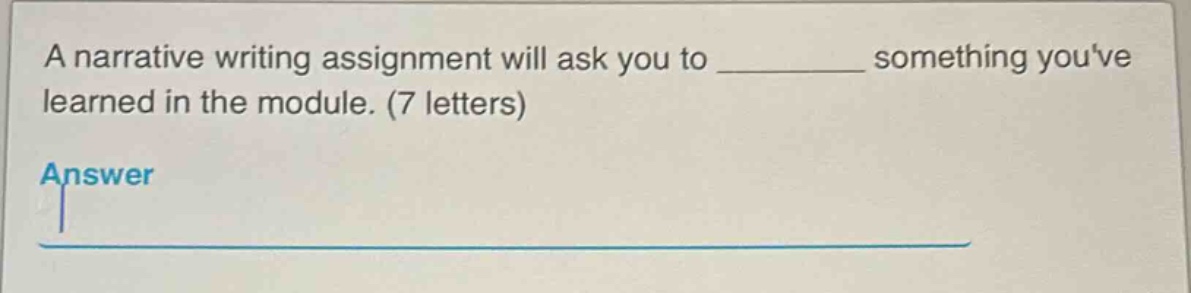 a narrative writing assignment will ask you to __________ something youve learned in the module. (7 letters)\nanswer
