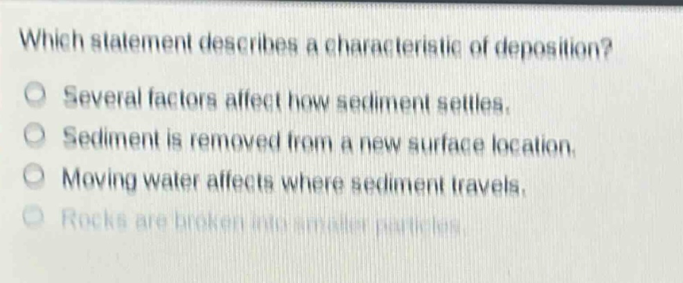 which statement describes a characteristic of deposition? several factors affect how sediment settles. sediment is removed from a new surface location. moving water affects where sediment travels. rocks are broken into smaller particles.