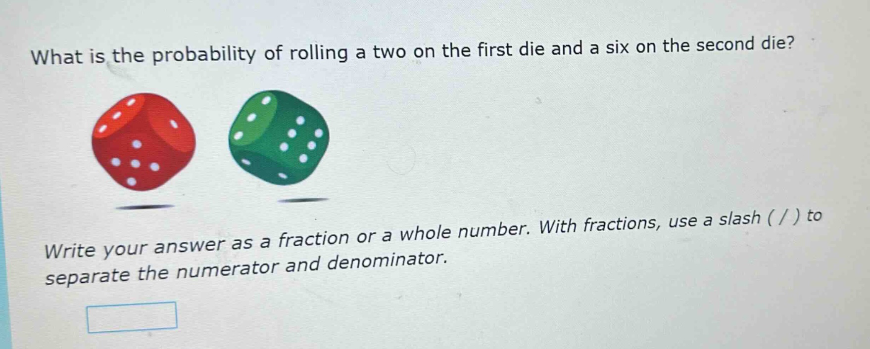 what is the probability of rolling a two on the first die and a six on the second die? write your answer as a fraction or a whole number. with fractions, use a slash ( / ) to separate the numerator and denominator.