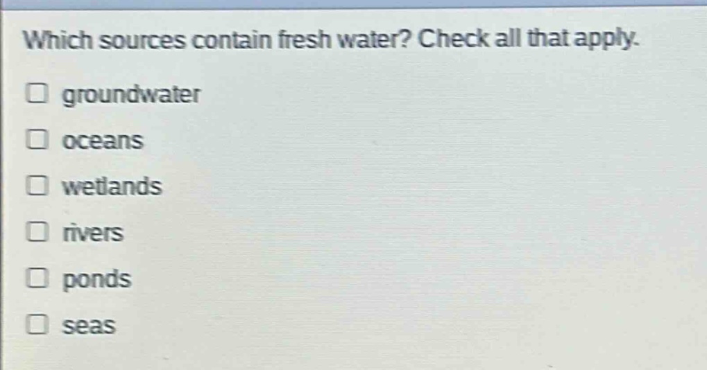 which sources contain fresh water? check all that apply. groundwater oceans wetlands rivers ponds seas