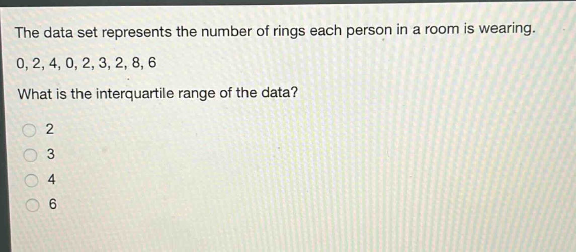 the data set represents the number of rings each person in a room is wearing. 0, 2, 4, 0, 2, 3, 2, 8, 6 what is the interquartile range of the data? 2 3 4 6