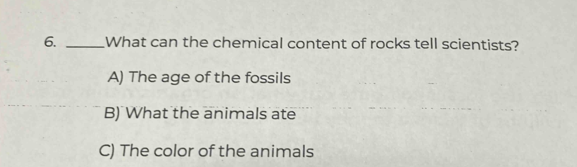 6. what can the chemical content of rocks tell scientists? a) the age of the fossils b) what the animals ate c) the color of the animals