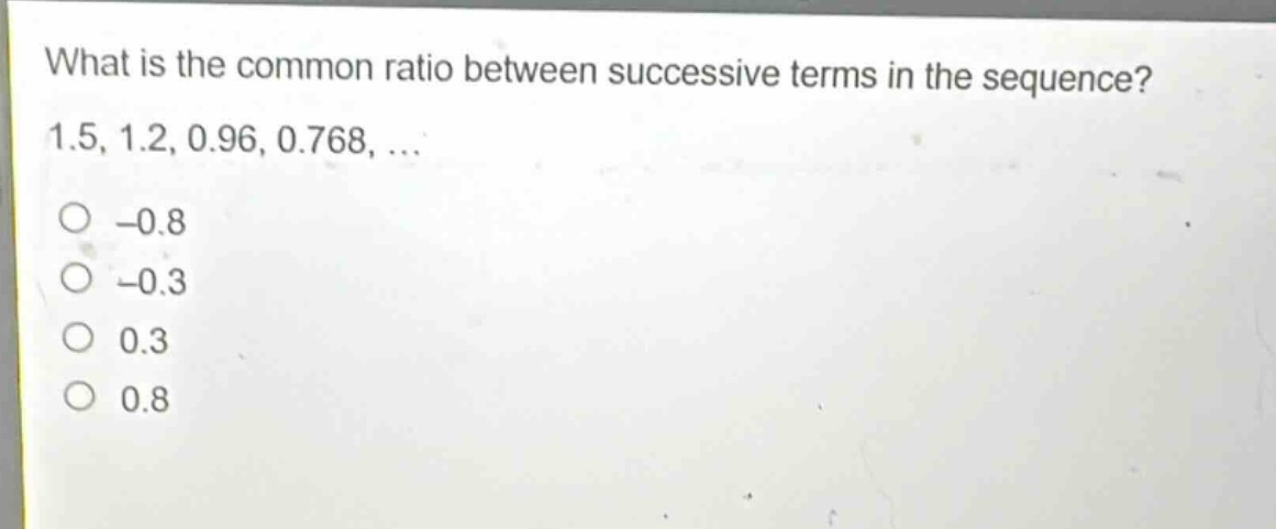 what is the common ratio between successive terms in the sequence? 1.5, 1.2, 0.96, 0.768, ... -0.8 -0.3 0.3 0.8