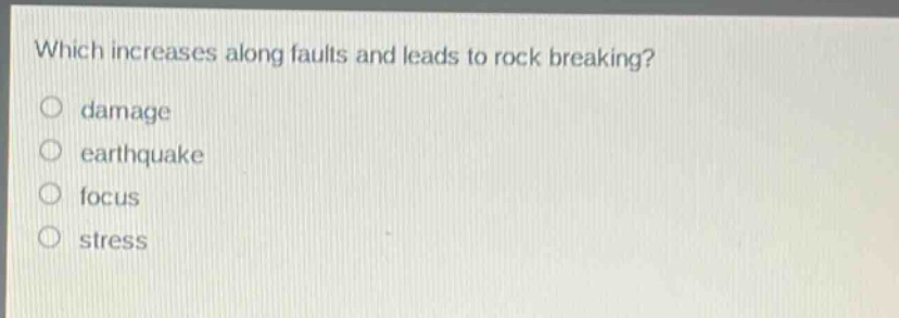 which increases along faults and leads to rock breaking?\no damage\no earthquake\no focus\no stress