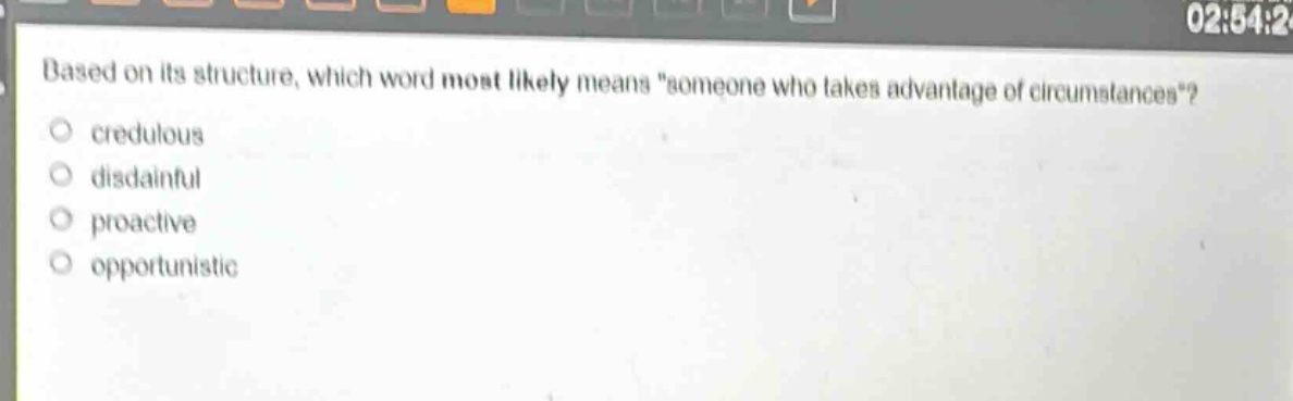 based on its structure, which word most likely means \someone who takes advantage of circumstances\?\ncredulous\ndisdainful\nproactive\nopportunistic