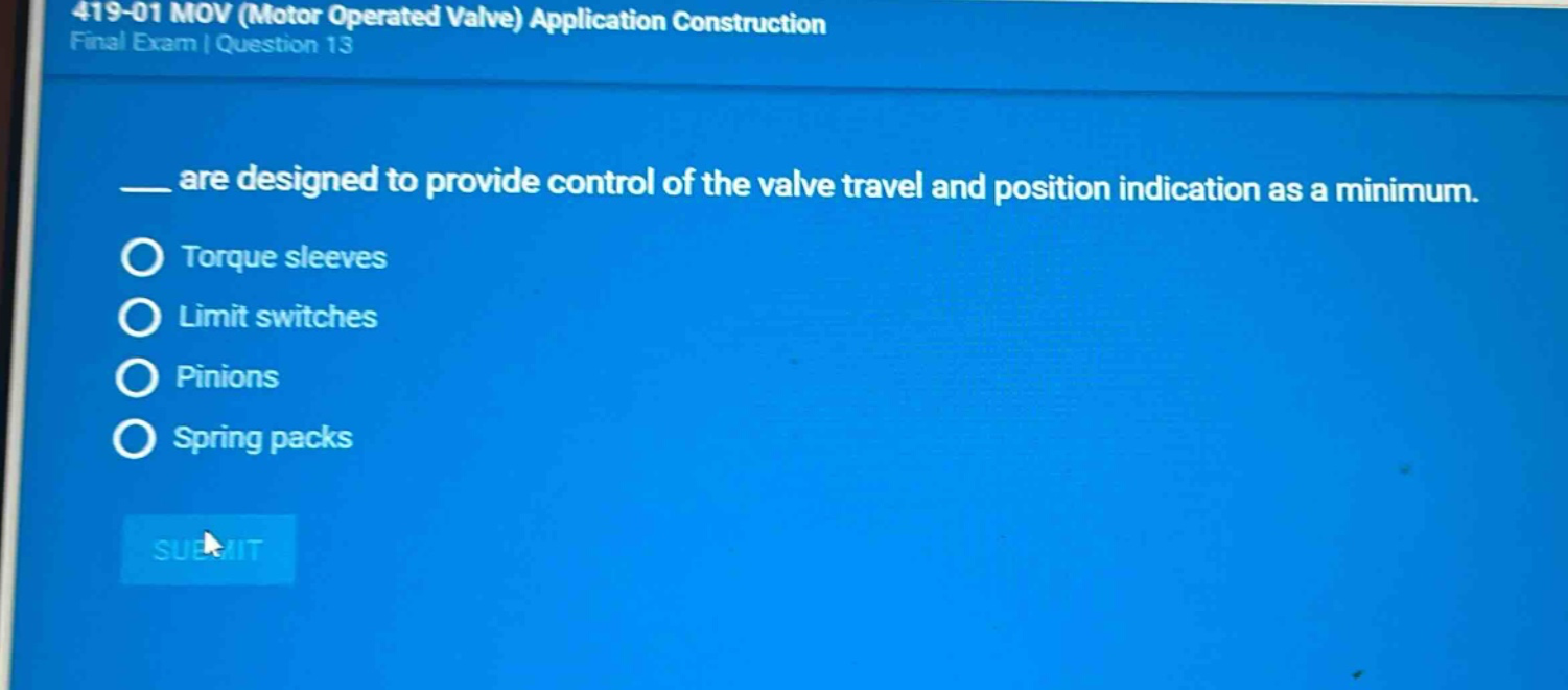 419-01 mov (motor operated valve) application construction final exam | question 13 __ are designed to provide control of the valve travel and position indication as a minimum. torque sleeves limit switches pinions spring packs
