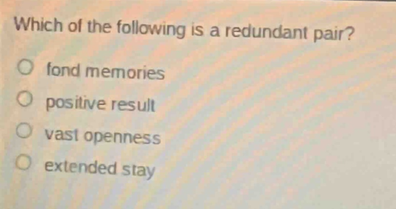 which of the following is a redundant pair?\no fond memories\no positive result\no vast openness\no extended stay
