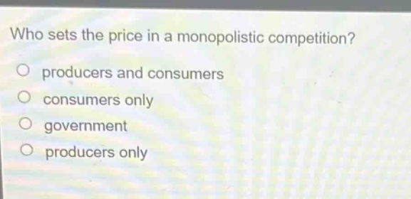 who sets the price in a monopolistic competition?\no producers and consumers\no consumers only\no government\no producers only
