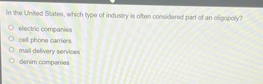 in the united states, which type of industry is often considered part of an oligopoly?\n electric companies\n cell phone carriers\n mail delivery services\n denim companies