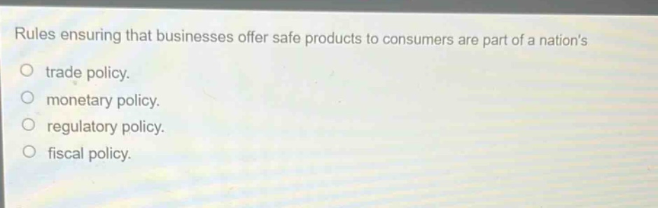 rules ensuring that businesses offer safe products to consumers are part of a nations\no trade policy.\no monetary policy.\no regulatory policy.\no fiscal policy.