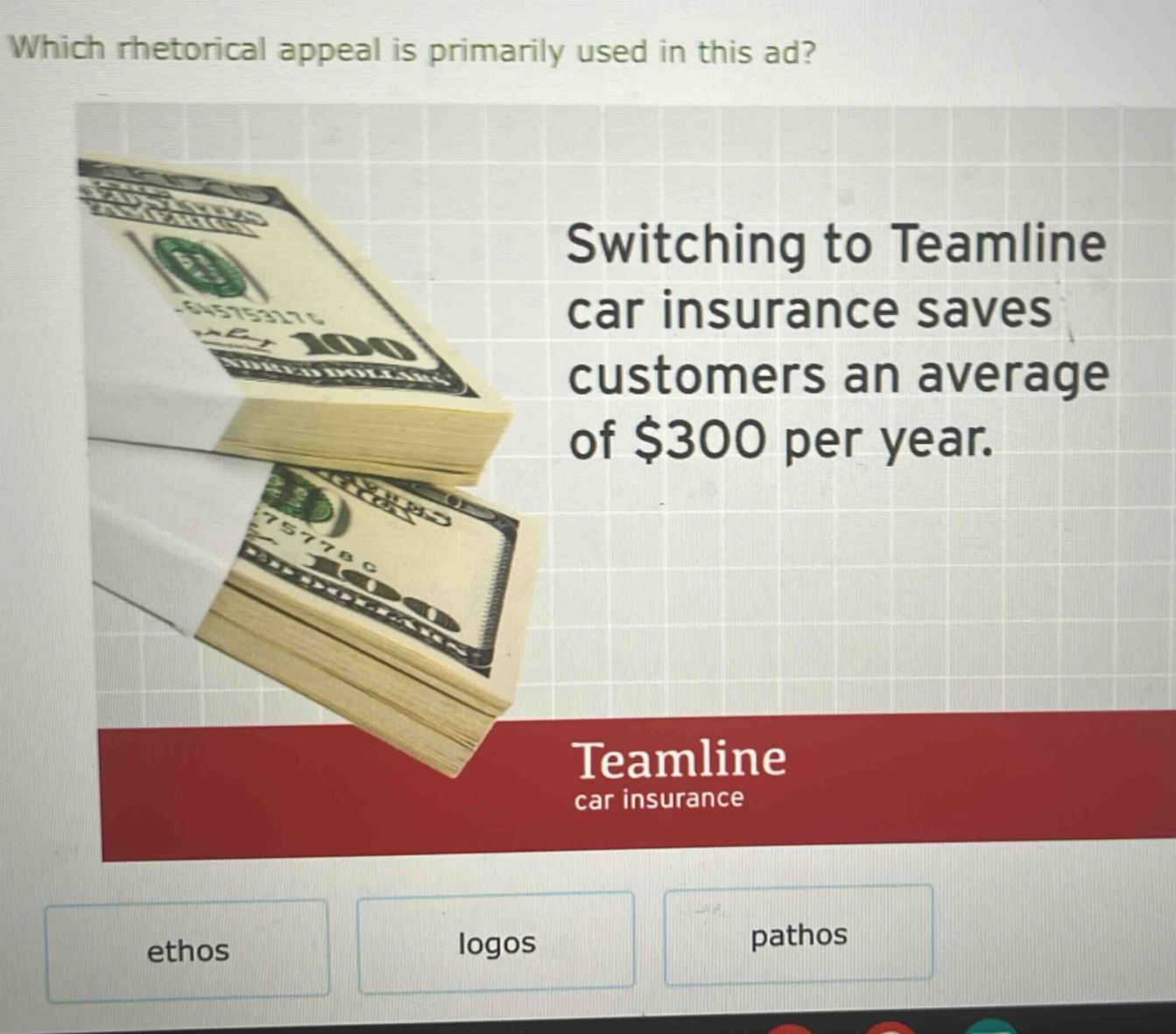 which rhetorical appeal is primarily used in this ad? switching to teamline car insurance saves customers an average of $300 per year. teamline car insurance ethos logos pathos