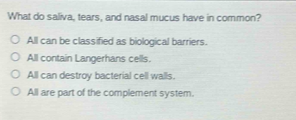 what do saliva, tears, and nasal mucus have in common? all can be classified as biological barriers. all contain langerhans cells. all can destroy bacterial cell walls. all are part of the complement system.