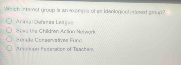 which interest group is an example of an ideological interest group?\nanimal defense league\nsave the children action network\nsenate conservatives fund\namerican federation of teachers