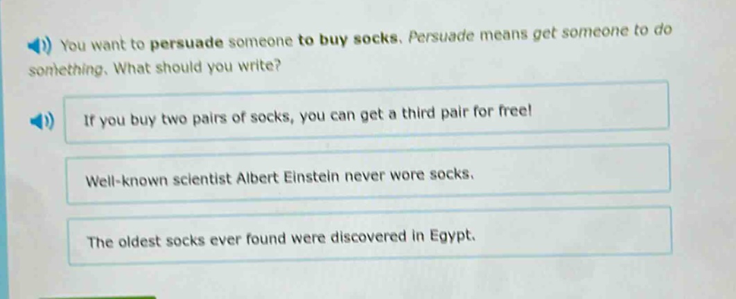 you want to persuade someone to buy socks. persuade means get someone to do something. what should you write? if you buy two pairs of socks, you can get a third pair for free! well - known scientist albert einstein never wore socks. the oldest socks ever found were discovered in egypt.