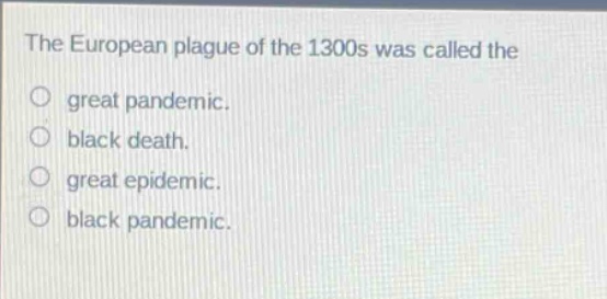 the european plague of the 1300s was called the\ngreat pandemic.\nblack death.\ngreat epidemic.\nblack pandemic.