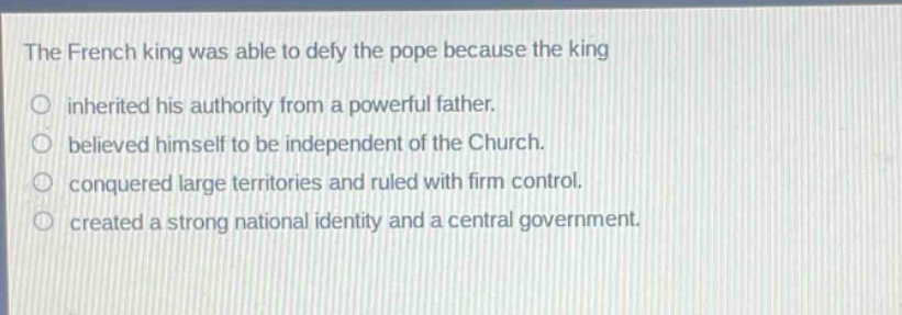 the french king was able to defy the pope because the king\ninherited his authority from a powerful father.\nbelieved himself to be independent of the church.\nconquered large territories and ruled with firm control.\ncreated a strong national identity and a central government.