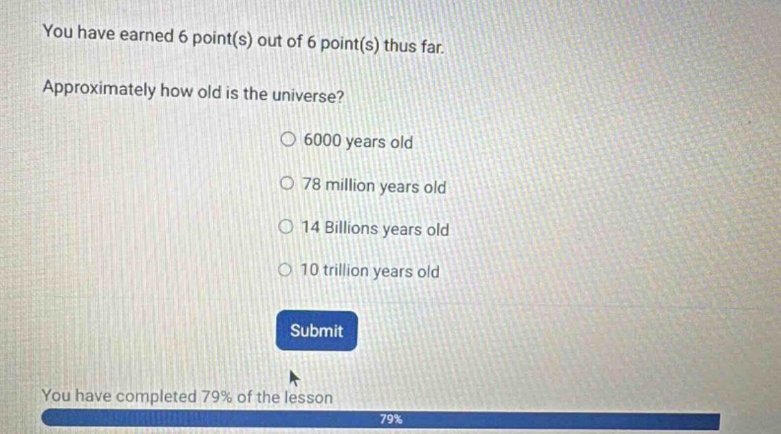 you have earned 6 point(s) out of 6 point(s) thus far. approximately how old is the universe? 6000 years old 78 million years old 14 billions years old 10 trillion years old submit you have completed 79% of the lesson 79%