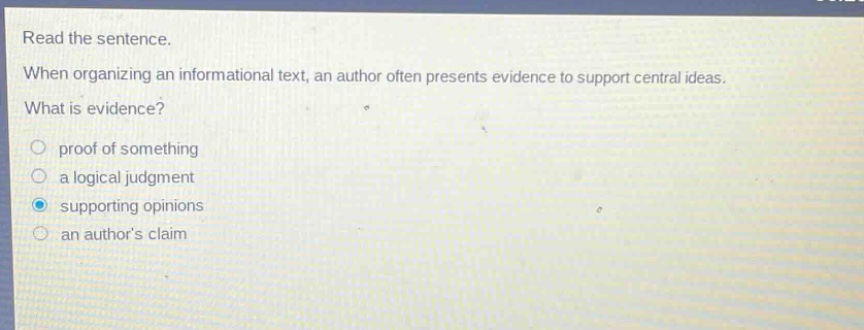 read the sentence. when organizing an informational text, an author often presents evidence to support central ideas. what is evidence? proof of something a logical judgment supporting opinions an authors claim