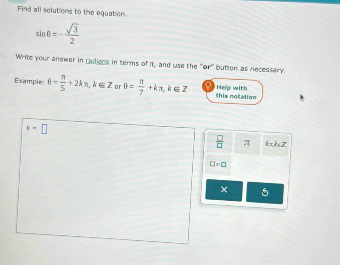 find all solutions to the equation. sinθ = -√3/2 write your answer in radians in terms of π, and use the \or\ button as necessary. example: θ = π/5 + 2kπ, k ∈ z or θ = π/7 + kπ, k ∈ z help with this notation θ =