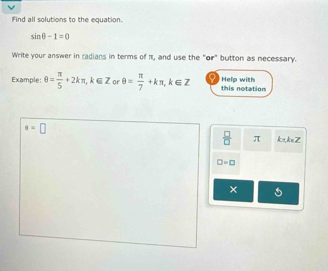 find all solutions to the equation. sin θ - 1 = 0 write your answer in radians in terms of π, and use the \or\ button as necessary. example: θ = π/5 + 2kπ, k ∈ z or θ = π/7 + kπ, k ∈ z