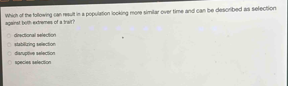 which of the following can result in a population looking more similar over time and can be described as selection against both extremes of a trait?\ndirectional selection\nstabilizing selection\ndisruptive selection\nspecies selection