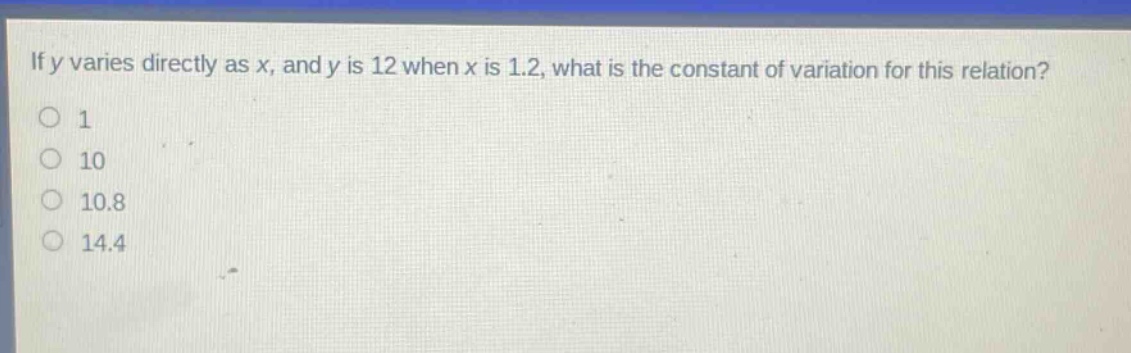 if y varies directly as x, and y is 12 when x is 1.2, what is the constant of variation for this relation?\n1\n10\n10.8\n14.4