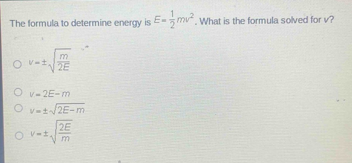 the formula to determine energy is e = 1/2 mv². what is the formula solved for v?\no v = ±√(m/2e)\no v = 2e - m\no v = ±√(2e - m)\no v = ±√(2e/m)