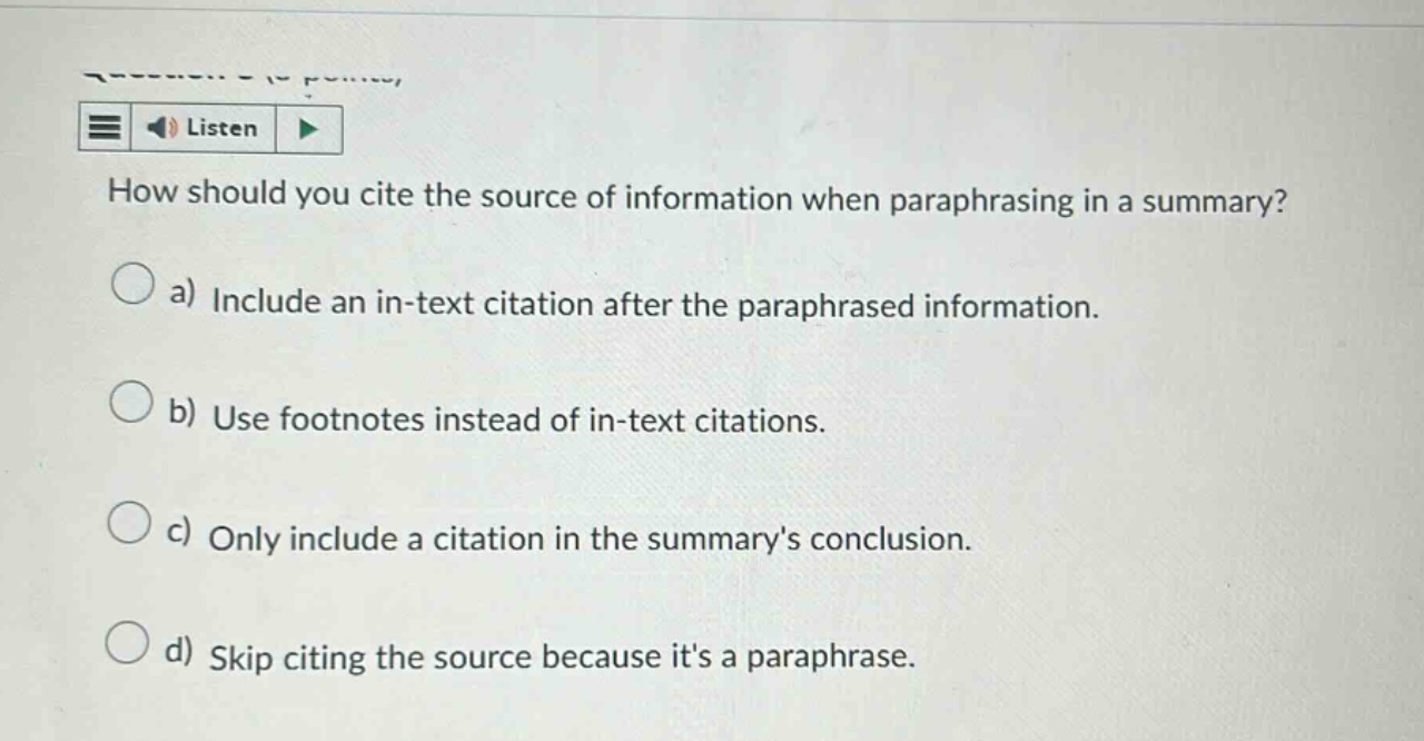 how should you cite the source of information when paraphrasing in a summary? a) include an in - text citation after the paraphrased information. b) use footnotes instead of in - text citations. c) only include a citation in the summarys conclusion. d) skip citing the source because its a paraphrase.