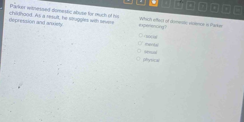 parker witnessed domestic abuse for much of his childhood. as a result, he struggles with severe depression and anxiety. which effect of domestic violence is parker experiencing? o social o mental o sexual o physical