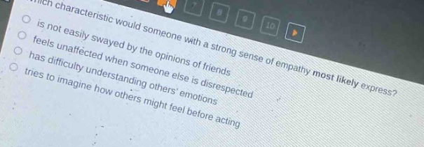 which characteristic would someone with a strong sense of empathy most likely express?\no is not easily swayed by the opinions of friends\no feels unaffected when someone else is disrespected\no has difficulty understanding others emotions\no tries to imagine how others might feel before acting
