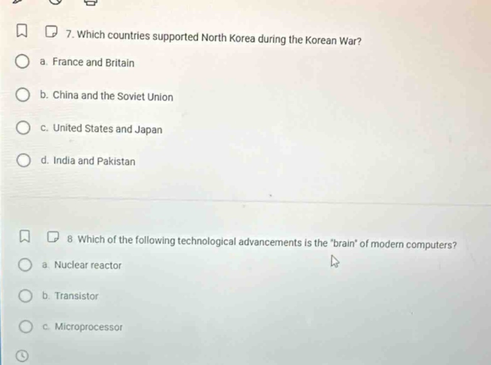 7. which countries supported north korea during the korean war? a. france and britain b. china and the soviet union c. united states and japan d. india and pakistan 8 which of the following technological advancements is the brain of modern computers? a. nuclear reactor b. transistor c. microprocessor