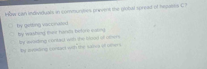 how can individuals in communities prevent the global spread of hepatitis c? by getting vaccinated by washing their hands before eating by avoiding contact with the blood of others by avoiding contact with the saliva of others