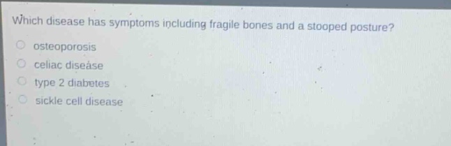 which disease has symptoms including fragile bones and a stooped posture?\nosteoporosis\nceliac disease\ntype 2 diabetes\nsickle cell disease