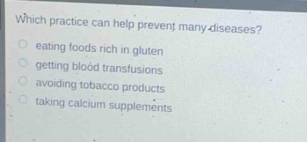 which practice can help prevent many diseases? eating foods rich in gluten getting blood transfusions avoiding tobacco products taking calcium supplements