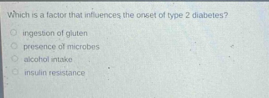 which is a factor that influences the onset of type 2 diabetes?\ningestion of gluten\npresence of microbes\nalcohol intake\ninsulin resistance