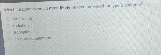 which treatments would most likely be recommended for type 2 diabetes? proper diet radiation transplant calcium supplements