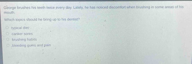 george brushes his teeth twice every day. lately, he has noticed discomfort when brushing in some areas of his mouth. which topics should he bring up to his dentist? typical diet canker sores brushing habits bleeding gums and pain